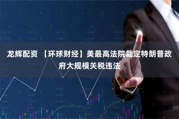 龙辉配资 【环球财经】美最高法院裁定特朗普政府大规模关税违法