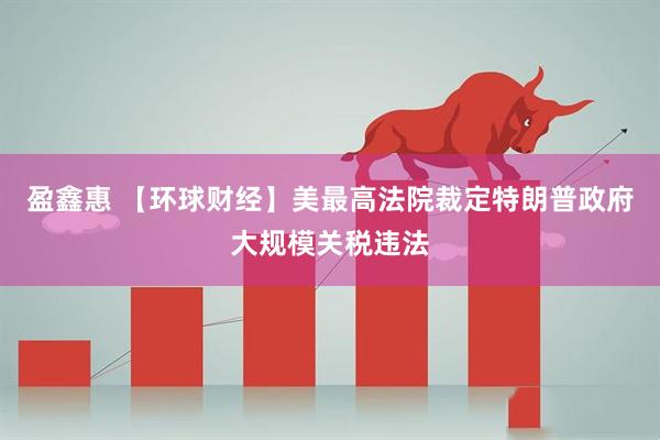 盈鑫惠 【环球财经】美最高法院裁定特朗普政府大规模关税违法
