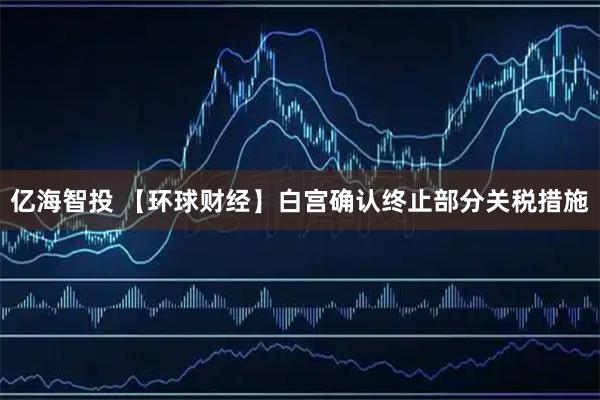 亿海智投 【环球财经】白宫确认终止部分关税措施