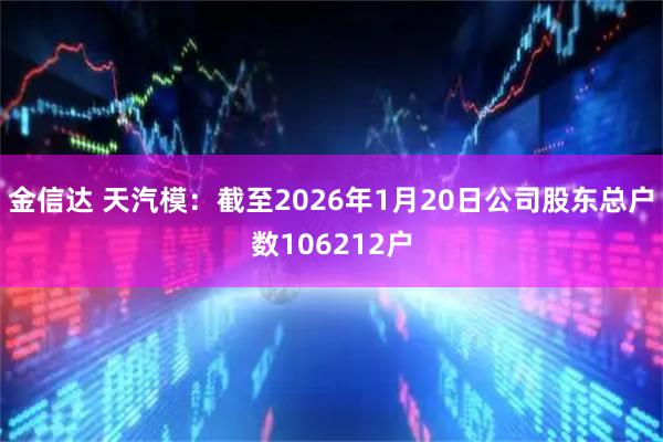 金信达 天汽模：截至2026年1月20日公司股东总户数106212户
