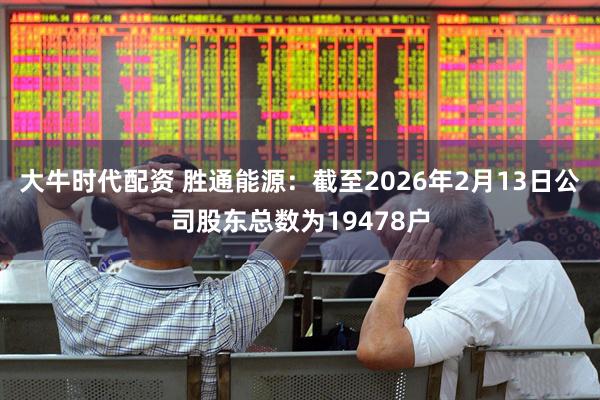 大牛时代配资 胜通能源：截至2026年2月13日公司股东总数为19478户