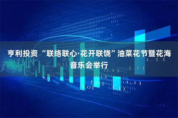 亨利投资 “联络联心·花开联饶”油菜花节暨花海音乐会举行