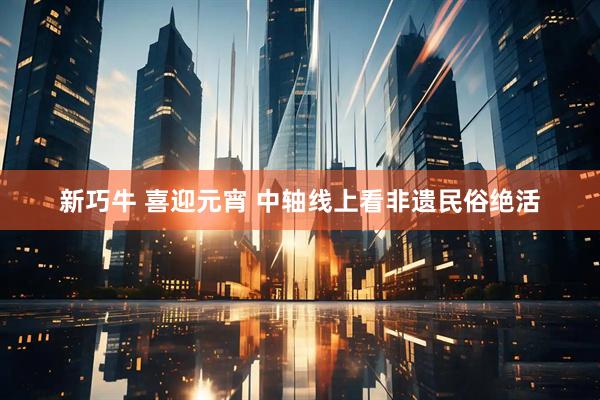 新巧牛 喜迎元宵 中轴线上看非遗民俗绝活