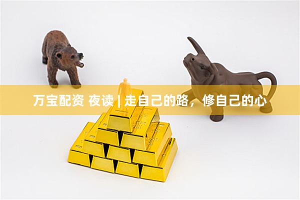 万宝配资 夜读 | 走自己的路，修自己的心