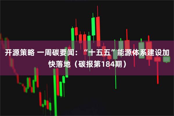 开源策略 一周碳要闻：“十五五”能源体系建设加快落地（碳报第184期）