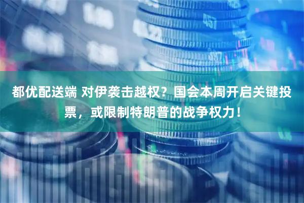 都优配送端 对伊袭击越权？国会本周开启关键投票，或限制特朗普的战争权力！