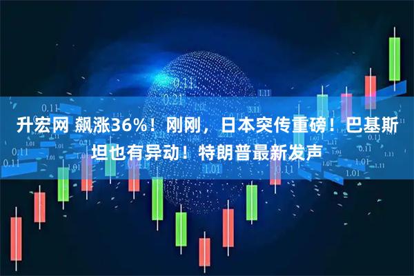 升宏网 飙涨36%！刚刚，日本突传重磅！巴基斯坦也有异动！特朗普最新发声