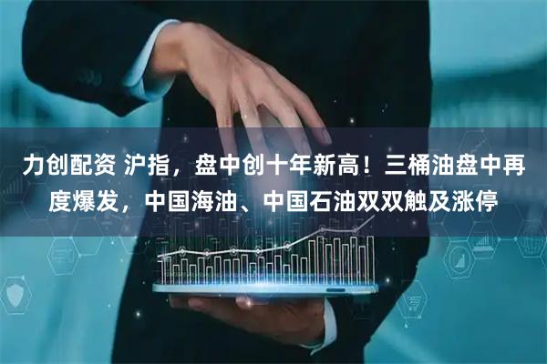 力创配资 沪指，盘中创十年新高！三桶油盘中再度爆发，中国海油、中国石油双双触及涨停