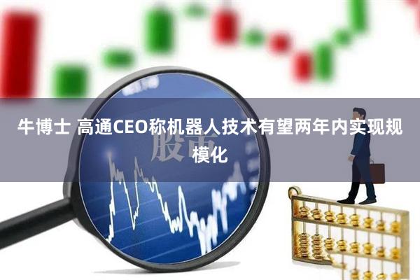 牛博士 高通CEO称机器人技术有望两年内实现规模化