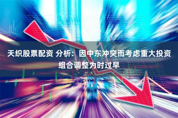 天织股票配资 分析：因中东冲突而考虑重大投资组合调整为时过早