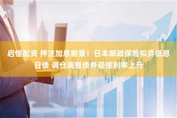 启恒配资 押注加息前景！日本邮政保险拟弃低息日债 调仓高息债券迎接利率上升