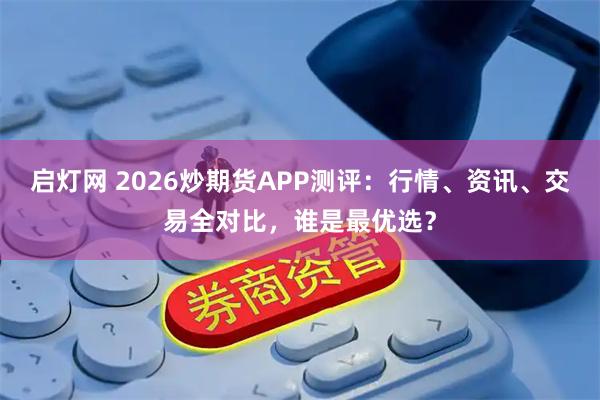 启灯网 2026炒期货APP测评：行情、资讯、交易全对比，谁是最优选？