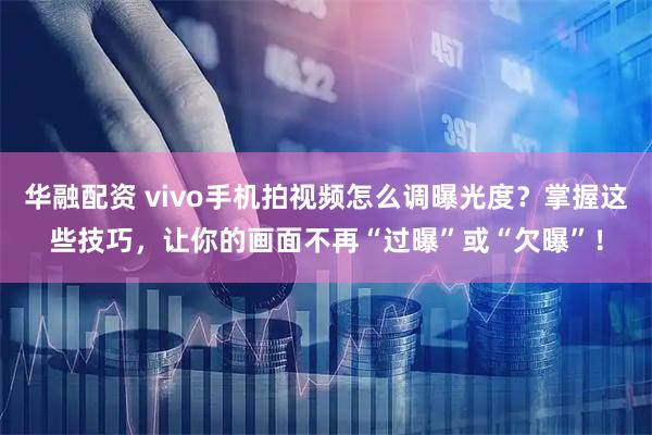 华融配资 vivo手机拍视频怎么调曝光度？掌握这些技巧，让你的画面不再“过曝”或“欠曝”！