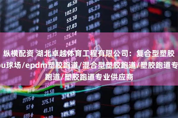 纵横配资 湖北卓越体育工程有限公司：复合型塑胶跑道/硅pu球场/epdm塑胶跑道/混合型塑胶跑道/塑胶跑道专业供应商