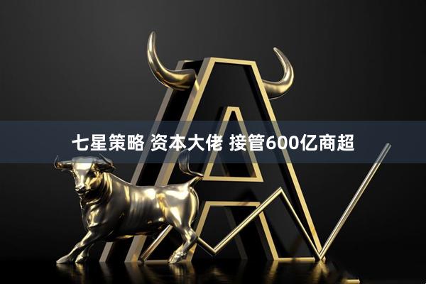 七星策略 资本大佬 接管600亿商超