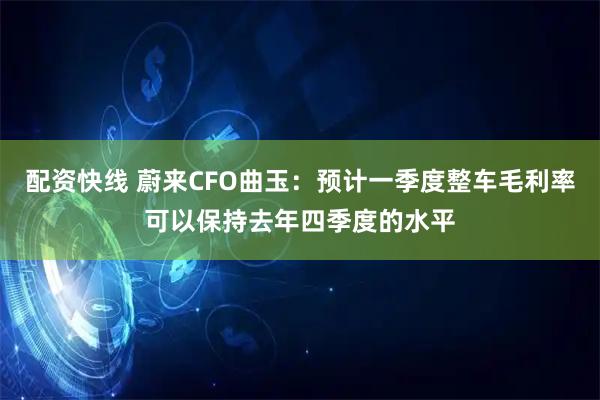配资快线 蔚来CFO曲玉：预计一季度整车毛利率可以保持去年四季度的水平
