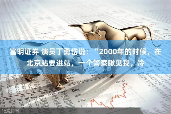 富明证券 演员丁勇岱说：“2000年的时候，在北京站要进站，一个警察瞅见我，冷