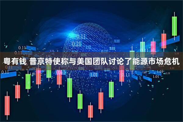 粤有钱 普京特使称与美国团队讨论了能源市场危机