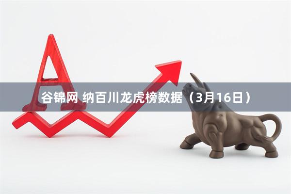 谷锦网 纳百川龙虎榜数据（3月16日）