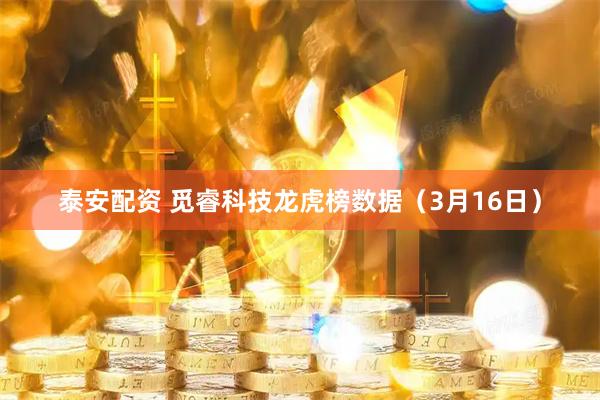泰安配资 觅睿科技龙虎榜数据（3月16日）