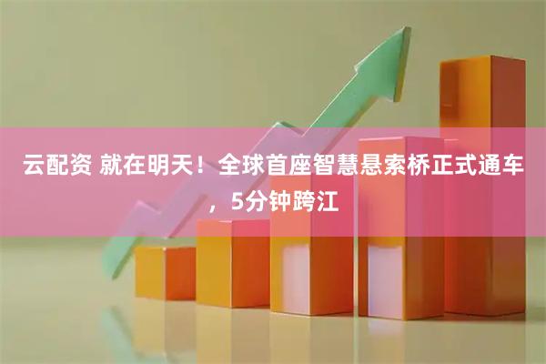 云配资 就在明天!全球首座智慧悬索桥正式通车,5分钟跨江
