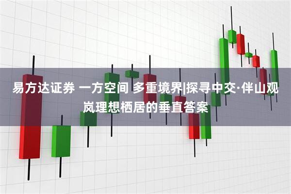 易方达证券 一方空间 多重境界|探寻中交·伴山观岚理想栖居的垂直答案