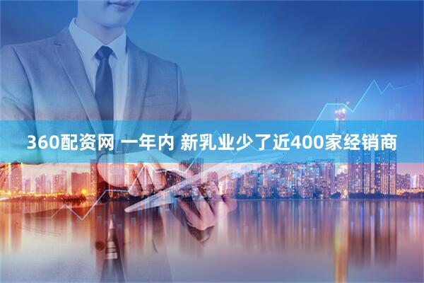360配资网 一年内 新乳业少了近400家经销商