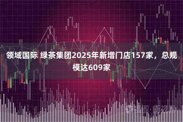 领域国际 绿茶集团2025年新增门店157家，总规模达609家
