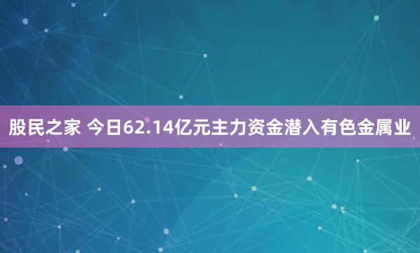 股民之家 今日62.14亿元主力资金潜入有色金属业
