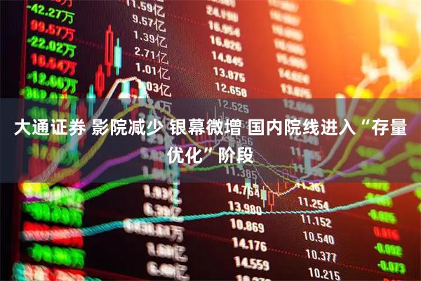 大通证券 影院减少 银幕微增 国内院线进入“存量优化”阶段