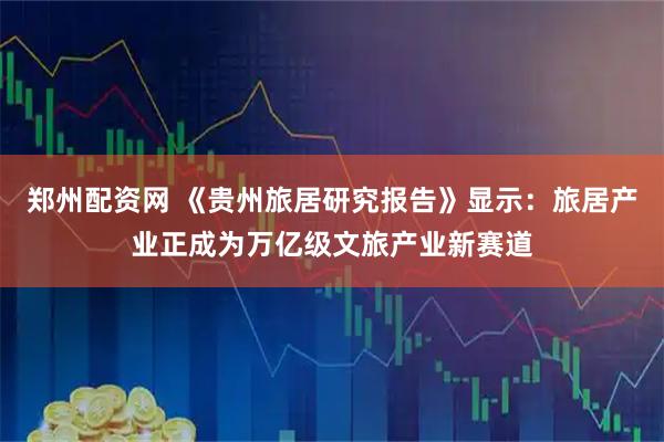 郑州配资网 《贵州旅居研究报告》显示:旅居产业正成为万亿级文旅产业新赛道
