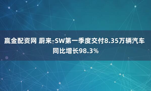 赢金配资网 蔚来-SW第一季度交付8.35万辆汽车 同比增长98.3%