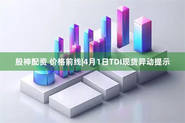 股神配资 价格前线|4月1日TDI现货异动提示