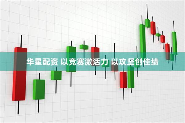 华星配资 以竞赛激活力 以攻坚创佳绩