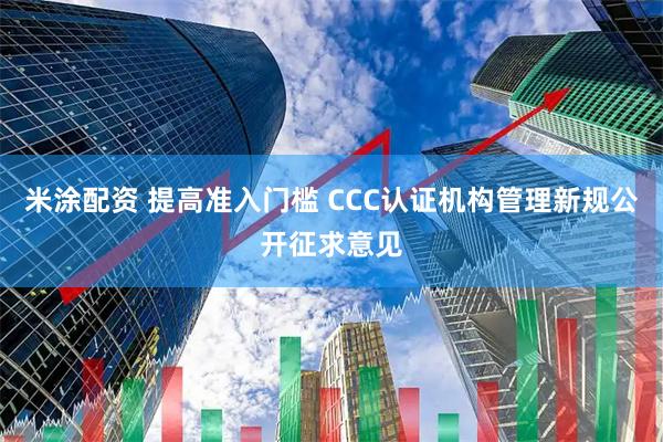 米涂配资 提高准入门槛 CCC认证机构管理新规公开征求意见
