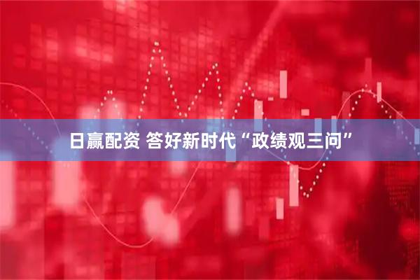 日赢配资 答好新时代“政绩观三问”