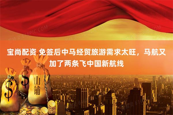 宝尚配资 免签后中马经贸旅游需求太旺，马航又加了两条飞中国新航线