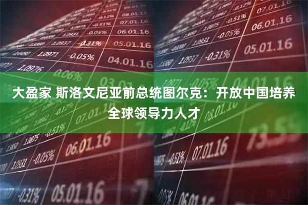 大盈家 斯洛文尼亚前总统图尔克：开放中国培养全球领导力人才