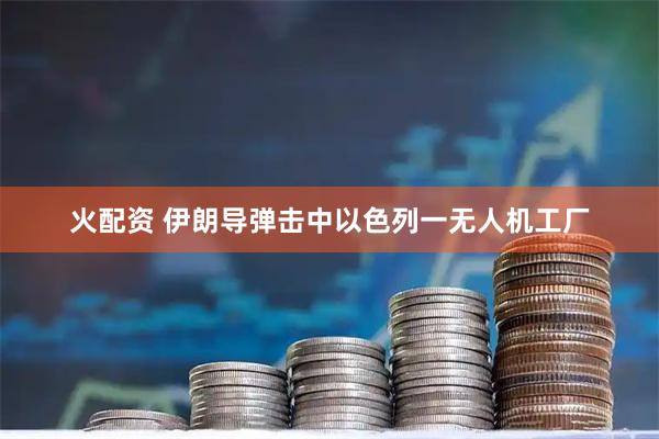 火配资 伊朗导弹击中以色列一无人机工厂
