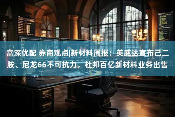 富深优配 券商观点|新材料周报：英威达宣布己二胺、尼龙66不可抗力，杜邦百亿新材料业务出售