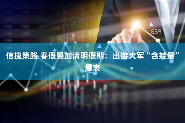 信捷策路 春假叠加清明假期：出游大军“含娃量”爆表
