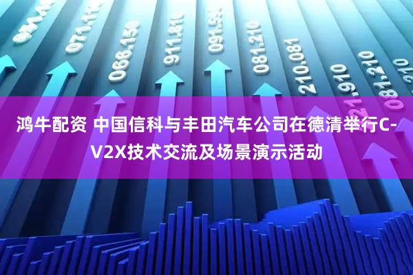 鸿牛配资 中国信科与丰田汽车公司在德清举行C-V2X技术交流及场景演示活动