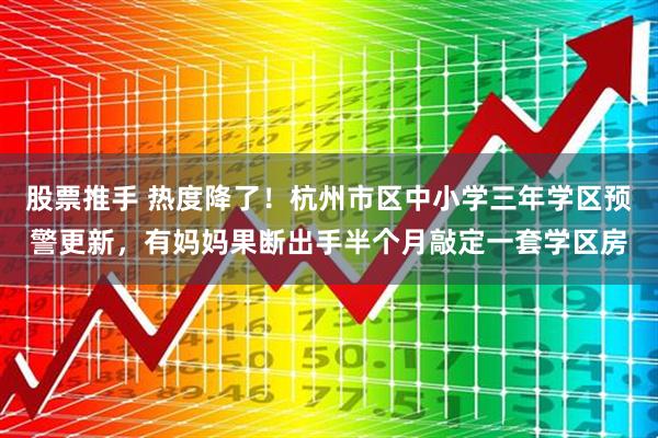 股票推手 热度降了！杭州市区中小学三年学区预警更新，有妈妈果断出手半个月敲定一套学区房