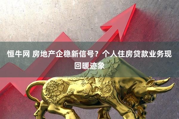 恒牛网 房地产企稳新信号？个人住房贷款业务现回暖迹象