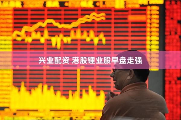兴业配资 港股锂业股早盘走强