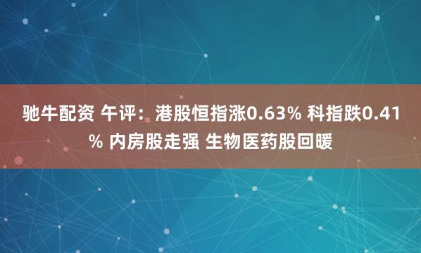 驰牛配资 午评：港股恒指涨0.63% 科指跌0.41% 内房股走强 生物医药股回暖