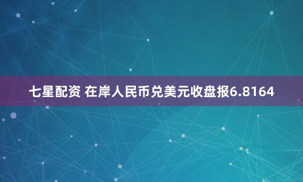 七星配资 在岸人民币兑美元收盘报6.8164