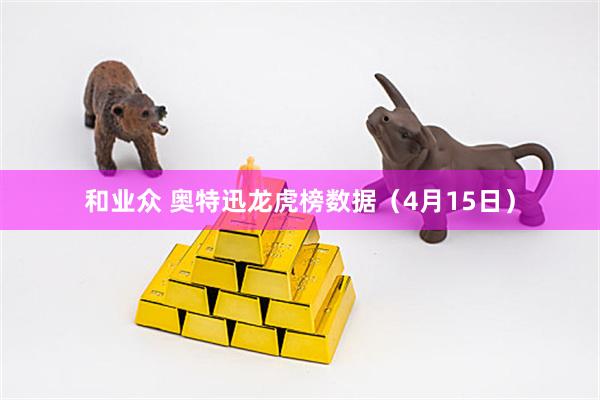 和业众 奥特迅龙虎榜数据（4月15日）