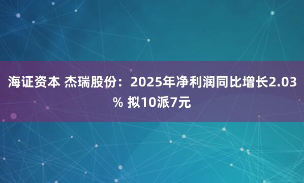 海证资本 杰瑞股份：2025年净利润同比增长2.03% 拟10派7元