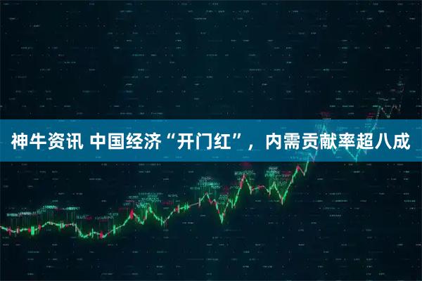 神牛资讯 中国经济“开门红”，内需贡献率超八成